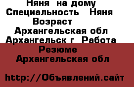 Няня  на дому › Специальность ­ Няня  › Возраст ­ 38 - Архангельская обл., Архангельск г. Работа » Резюме   . Архангельская обл.